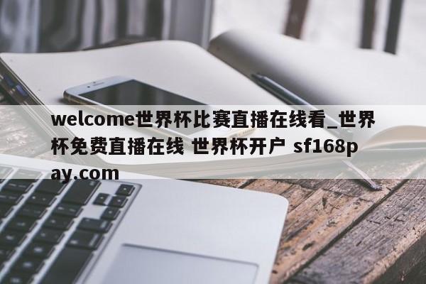 welcome世界杯比赛直播在线看_世界杯免费直播在线 世界杯开户 sf168pay.com