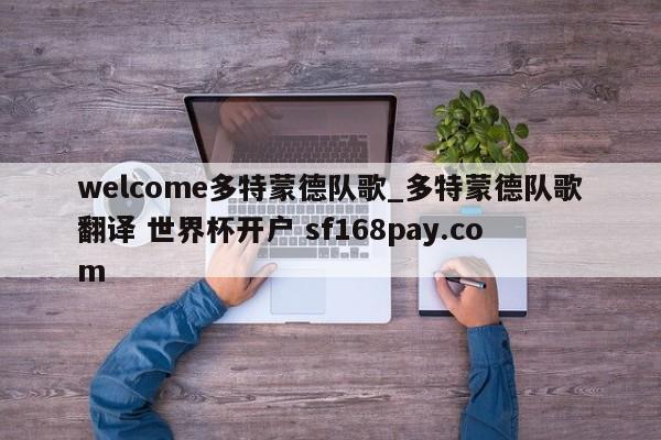 welcome多特蒙德队歌_多特蒙德队歌翻译 世界杯开户 sf168pay.com