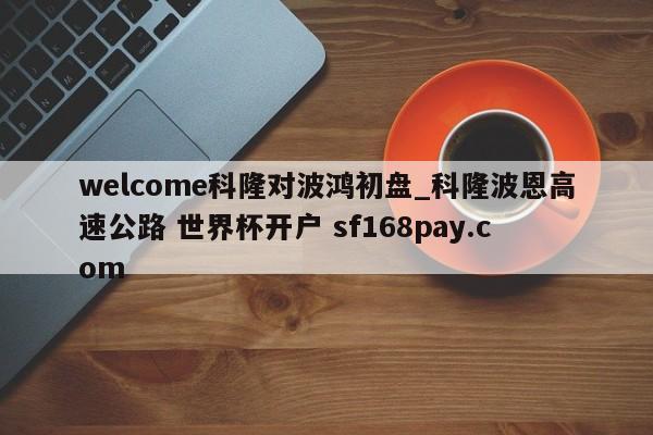 welcome科隆对波鸿初盘_科隆波恩高速公路 世界杯开户 sf168pay.com