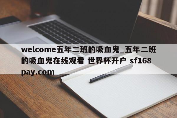 welcome五年二班的吸血鬼_五年二班的吸血鬼在线观看 世界杯开户 sf168pay.com