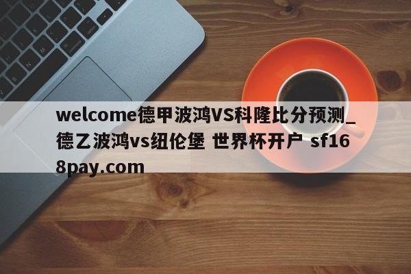 welcome德甲波鸿VS科隆比分预测_德乙波鸿vs纽伦堡 世界杯开户 sf168pay.com