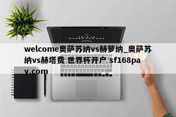 welcome奥萨苏纳vs赫萝纳_奥萨苏纳vs赫塔费 世界杯开户 sf168pay.com