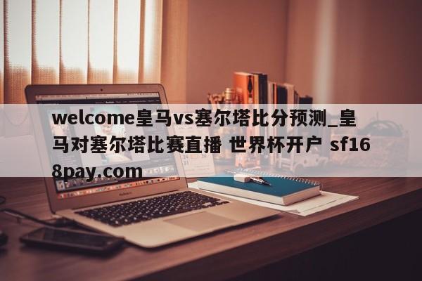 welcome皇马vs塞尔塔比分预测_皇马对塞尔塔比赛直播 世界杯开户 sf168pay.com