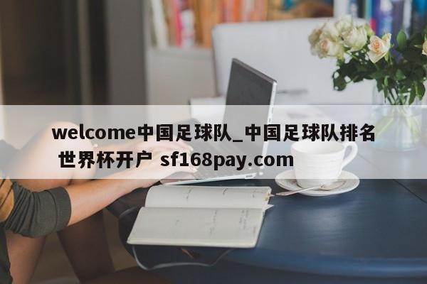 welcome中国足球队_中国足球队排名 世界杯开户 sf168pay.com
