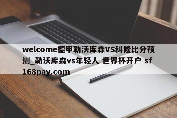 welcome德甲勒沃库森VS科隆比分预测_勒沃库森vs年轻人 世界杯开户 sf168pay.com