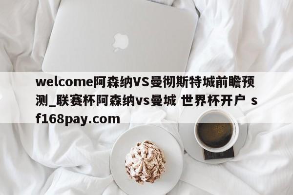 welcome阿森纳VS曼彻斯特城前瞻预测_联赛杯阿森纳vs曼城 世界杯开户 sf168pay.com