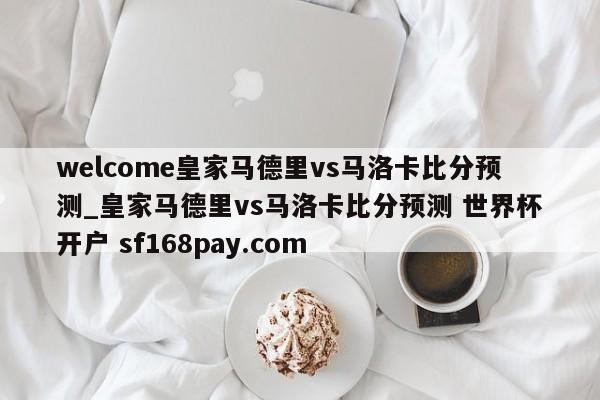 welcome皇家马德里vs马洛卡比分预测_皇家马德里vs马洛卡比分预测 世界杯开户 sf168pay.com