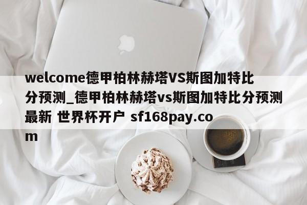 welcome德甲柏林赫塔VS斯图加特比分预测_德甲柏林赫塔vs斯图加特比分预测最新 世界杯开户 sf168pay.com