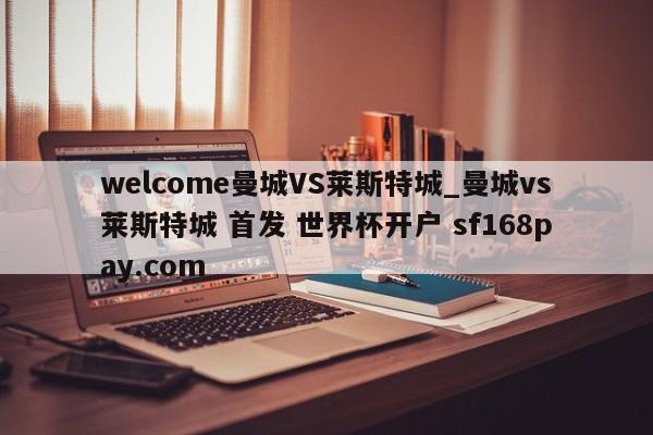 welcome曼城VS莱斯特城_曼城vs莱斯特城 首发 世界杯开户 sf168pay.com