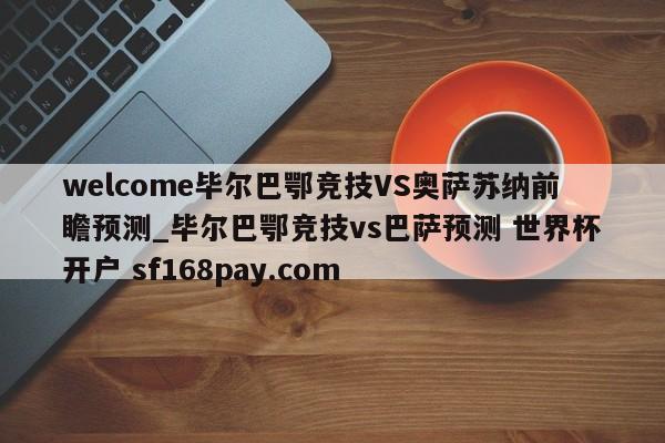 welcome毕尔巴鄂竞技VS奥萨苏纳前瞻预测_毕尔巴鄂竞技vs巴萨预测 世界杯开户 sf168pay.com