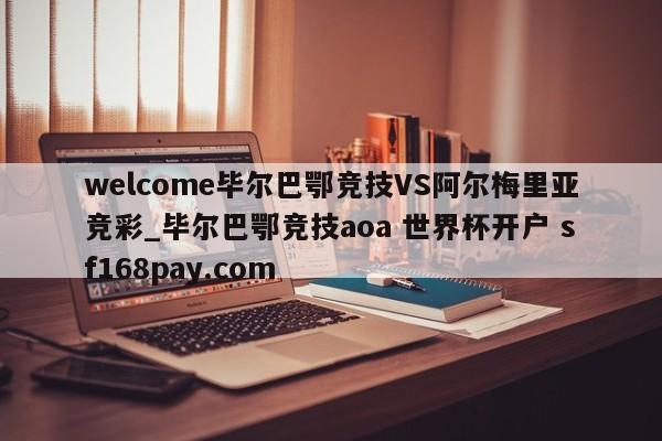welcome毕尔巴鄂竞技VS阿尔梅里亚竞彩_毕尔巴鄂竞技aoa 世界杯开户 sf168pay.com