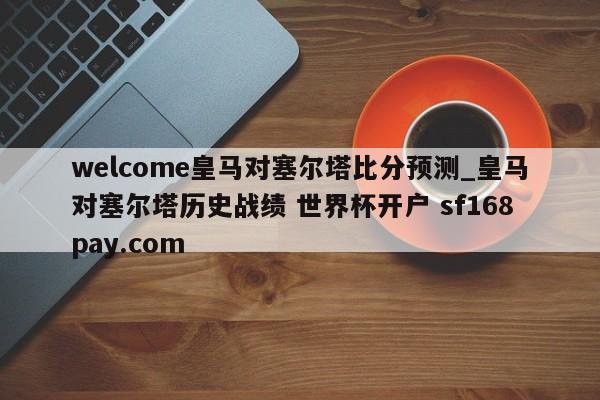 welcome皇马对塞尔塔比分预测_皇马对塞尔塔历史战绩 世界杯开户 sf168pay.com