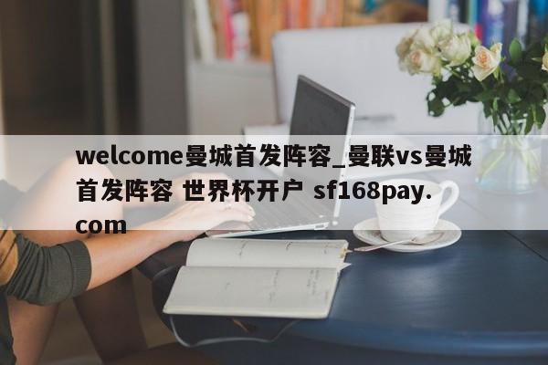 welcome曼城首发阵容_曼联vs曼城首发阵容 世界杯开户 sf168pay.com