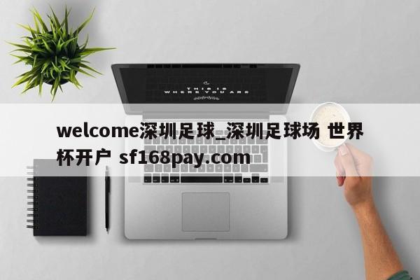 welcome深圳足球_深圳足球场 世界杯开户 sf168pay.com