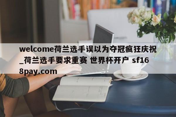 welcome荷兰选手误以为夺冠疯狂庆祝_荷兰选手要求重赛 世界杯开户 sf168pay.com