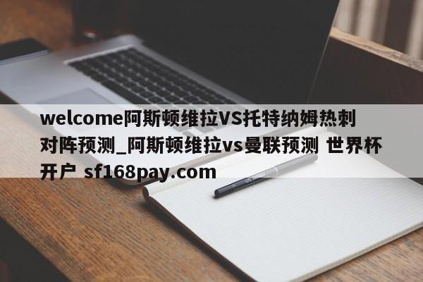 welcome阿斯顿维拉VS托特纳姆热刺对阵预测_阿斯顿维拉vs曼联预测 世界杯开户 sf168pay.com