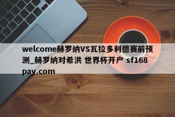 welcome赫罗纳VS瓦拉多利德赛前预测_赫罗纳对希洪 世界杯开户 sf168pay.com