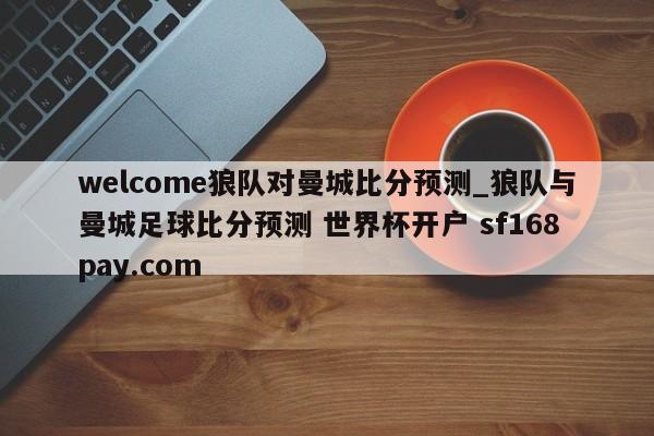 welcome狼队对曼城比分预测_狼队与曼城足球比分预测 世界杯开户 sf168pay.com