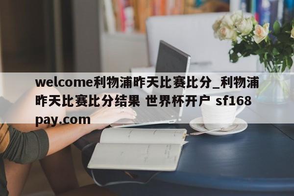 welcome利物浦昨天比赛比分_利物浦昨天比赛比分结果 世界杯开户 sf168pay.com