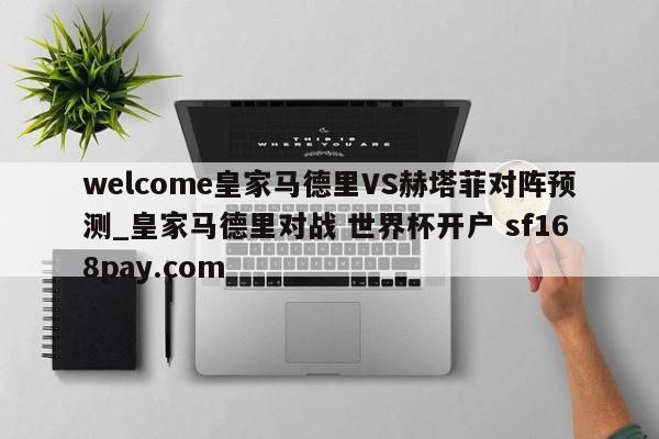 welcome皇家马德里VS赫塔菲对阵预测_皇家马德里对战 世界杯开户 sf168pay.com