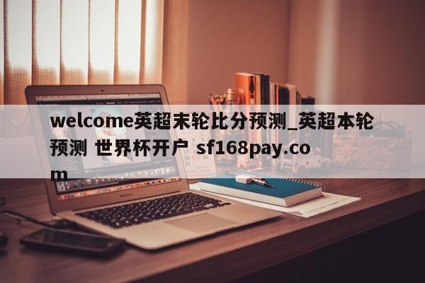 welcome英超末轮比分预测_英超本轮预测 世界杯开户 sf168pay.com