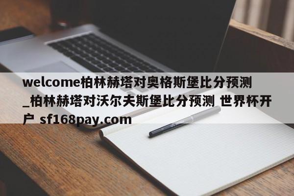welcome柏林赫塔对奥格斯堡比分预测_柏林赫塔对沃尔夫斯堡比分预测 世界杯开户 sf168pay.com