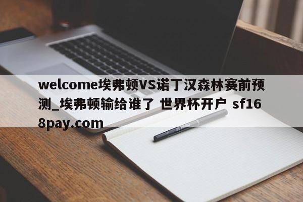 welcome埃弗顿VS诺丁汉森林赛前预测_埃弗顿输给谁了 世界杯开户 sf168pay.com