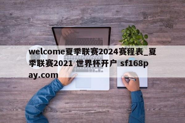 welcome夏季联赛2024赛程表_夏季联赛2021 世界杯开户 sf168pay.com