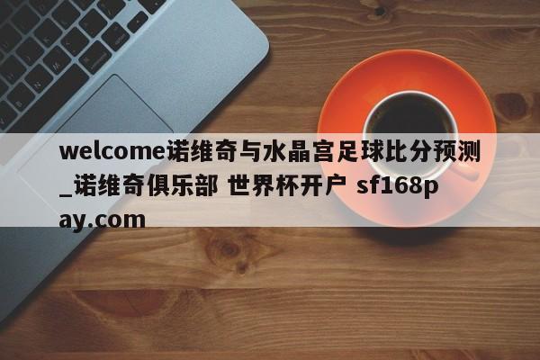 welcome诺维奇与水晶宫足球比分预测_诺维奇俱乐部 世界杯开户 sf168pay.com