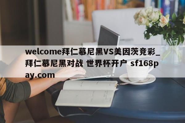 welcome拜仁慕尼黑VS美因茨竞彩_拜仁慕尼黑对战 世界杯开户 sf168pay.com